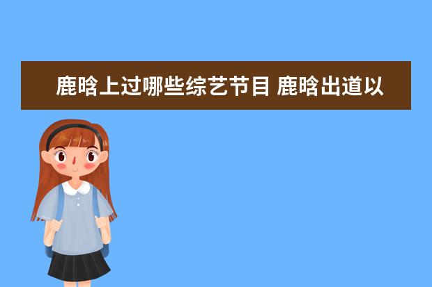 鹿晗上过哪些综艺节目 鹿晗出道以来,总共上过几次快乐大本营?