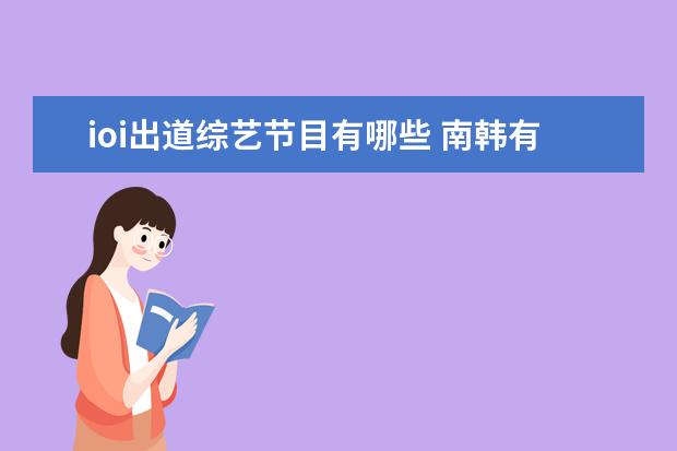 ioi出道综艺节目有哪些 南韩有哪些被吹爆的“神颜”是你get不到的? - 百度...