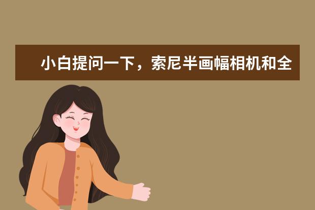 小白提问一下，索尼半画幅相机和全画幅相机有什么太大的不同吗？拍人是哪一个好一点谢谢？