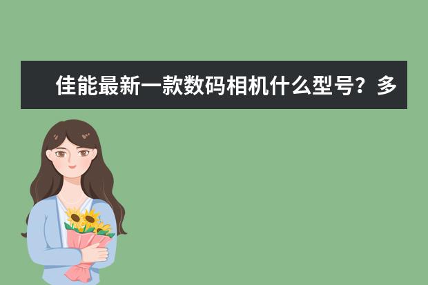 佳能最新一款数码相机什么型号？多少钱
