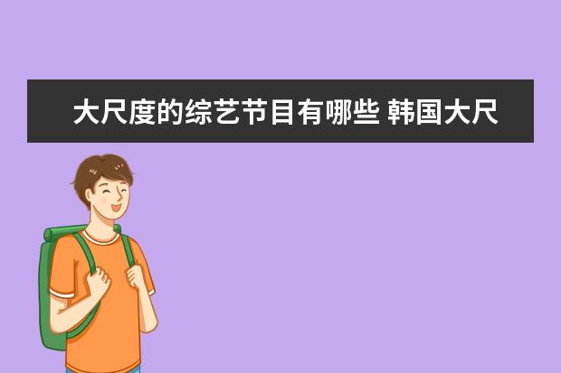 大尺度的综艺节目有哪些 韩国大尺度最污综艺 韩国最污深夜综艺节目叫什么? -...