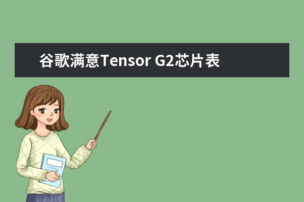 谷歌满意Tensor G2芯片表现：称AI功能比跑分更重要