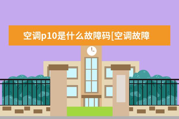 空调p10是什么故障码[空调故障代码p10]