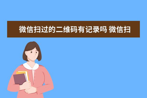 微信扫过的二维码有记录吗 微信扫过的二维码有记录吗