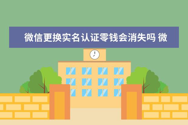 微信更换实名认证零钱会消失吗 微信更换实名认证零钱会消失吗?