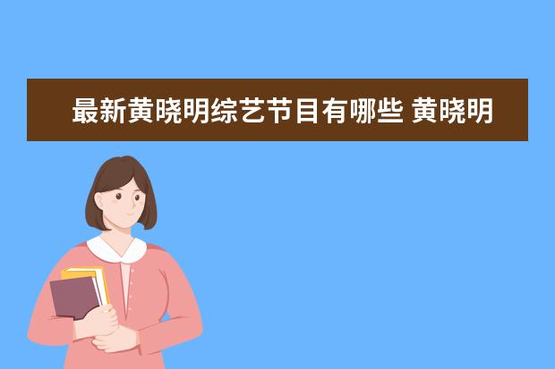 最新黄晓明综艺节目有哪些 黄晓明 薛之谦 岳云鹏是哪个综艺节目