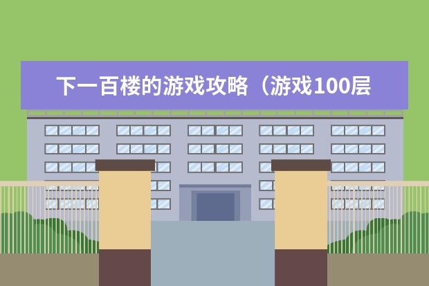 下一百楼的游戏攻略(游戏100层攻略)