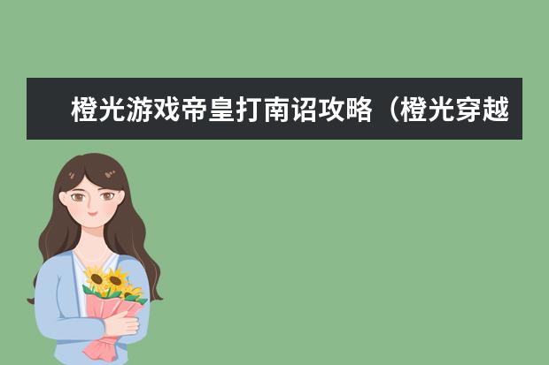 橙光游戏帝皇打南诏攻略（橙光穿越为皇攻略）