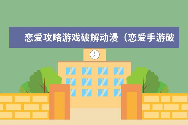 恋爱攻略游戏破解动漫（恋爱手游破解）