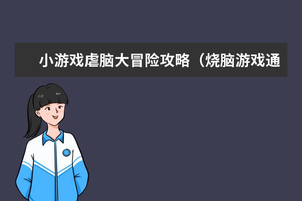 小游戏虐脑大冒险攻略(烧脑游戏通关攻略)