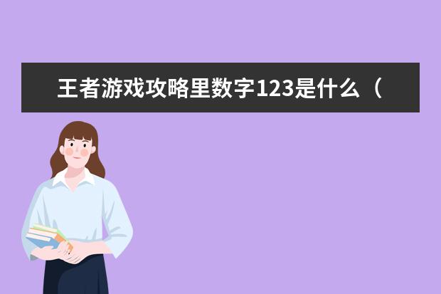 王者游戏攻略里数字123是什么（王者荣耀中123是什么意思）