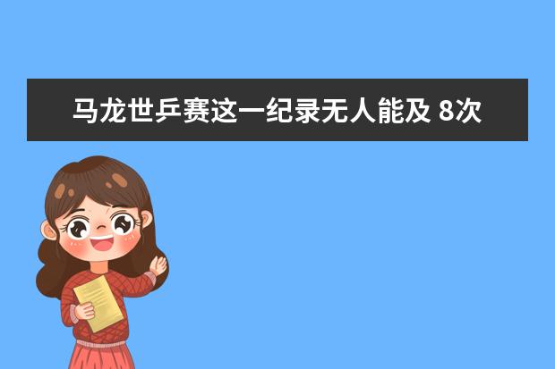 马龙世乒赛这一纪录无人能及 8次参赛8次夺冠