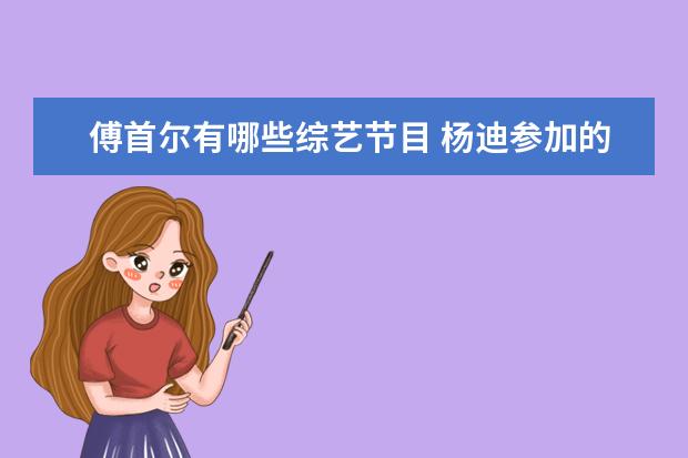 傅首尔有哪些综艺节目 杨迪参加的综艺节目有哪些?