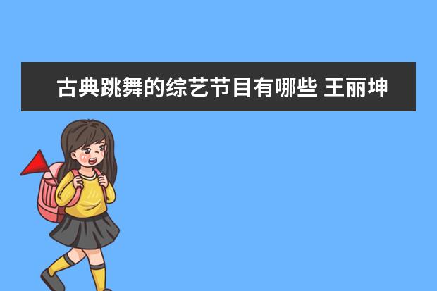古典跳舞的综艺节目有哪些 王丽坤一舞倾城,娱乐圈有哪些明星善于舞蹈? - 百度...