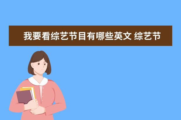 我要看综艺节目有哪些英文 综艺节目在英文里面叫什么? 想知道个专业点的答案! ...