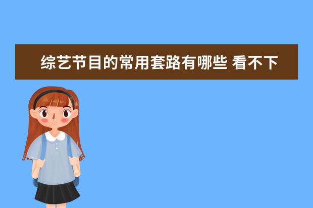 综艺节目的常用套路有哪些 看不下去综艺节目,是因为观众的口味变了,还是现在的...