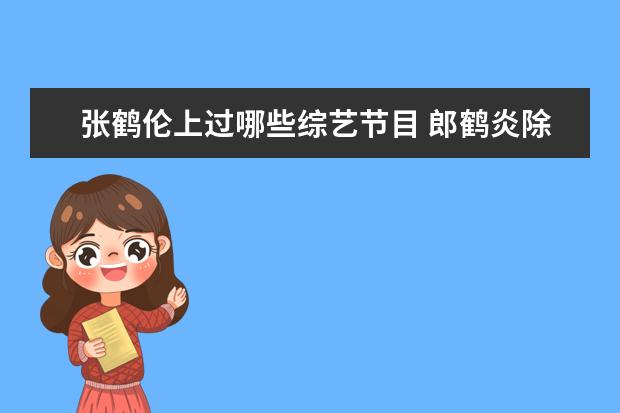 张鹤伦上过哪些综艺节目 郎鹤炎除了演相声以外还参加过哪些节目?