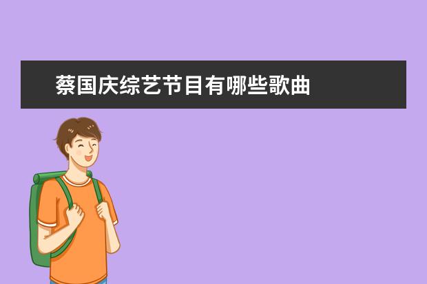 蔡国庆综艺节目有哪些歌曲 
  杨幂团长真的是很负责任，能够照顾好每个人的情绪，情商也非常高，我真的很喜欢这样有主见的女生。