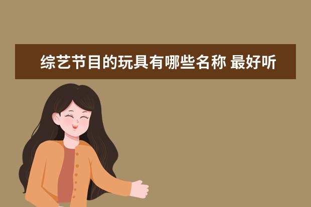 综艺节目的玩具有哪些名称 最好听的日本歌曲有哪些?