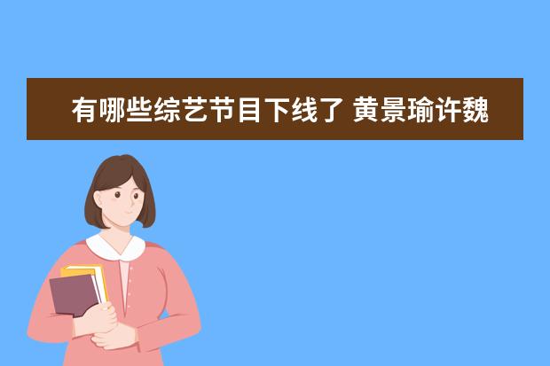 有哪些综艺节目下线了 黄景瑜许魏洲他们四个都参加过哪些网络综艺节目? - ...