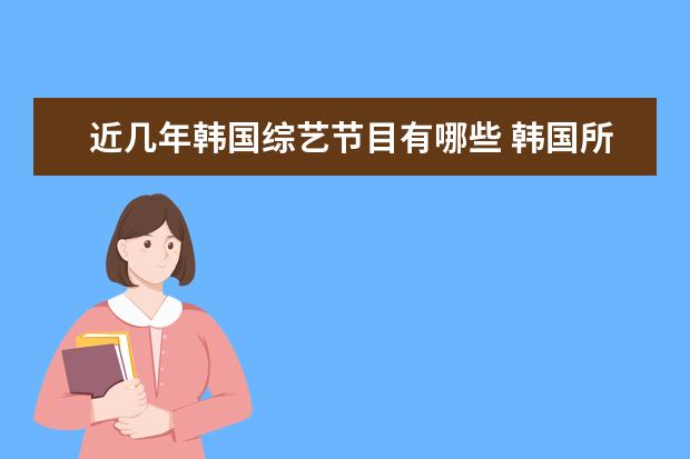 近几年韩国综艺节目有哪些 韩国所有综艺节目的名称