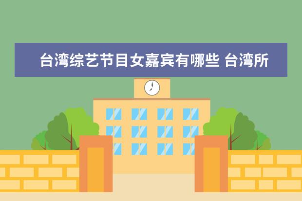 台湾综艺节目女嘉宾有哪些 台湾所有的综艺节目以及节目主持人