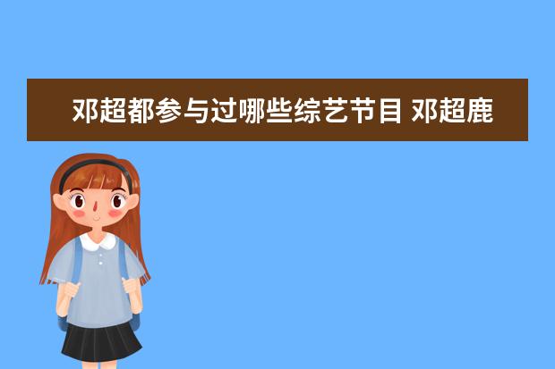 邓超都参与过哪些综艺节目 邓超鹿晗陈赫的综艺节目 这个综艺节目介绍