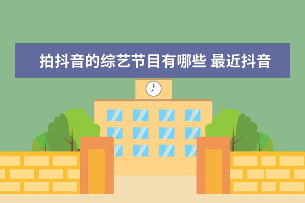 拍抖音的综艺节目有哪些 最近抖音流行明星聚集的那个是什么综艺节目? - 百度...