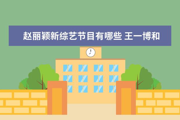 赵丽颖新综艺节目有哪些 王一博和赵丽颖的综艺节目有哪些