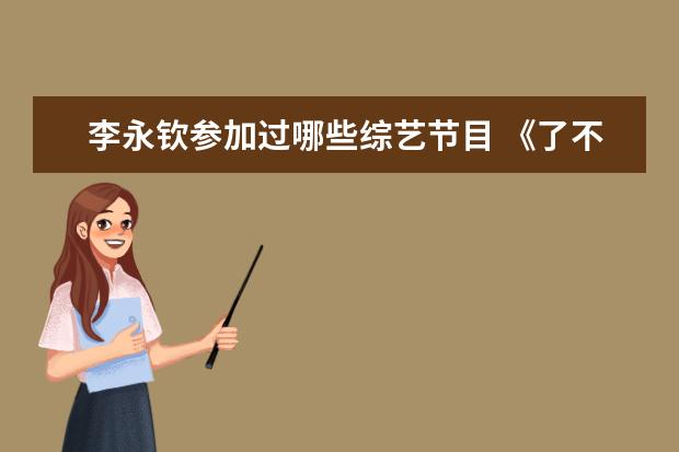 李永钦参加过哪些综艺节目 《了不起!舞社》中出现了哪些了不起的舞者?成为优秀...