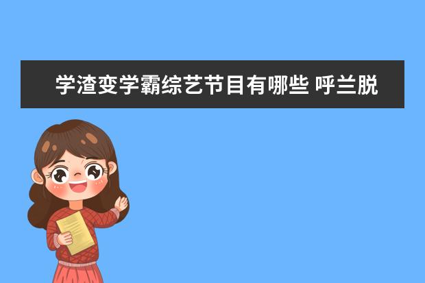 学渣变学霸综艺节目有哪些 呼兰脱口秀学霸学渣哪一季