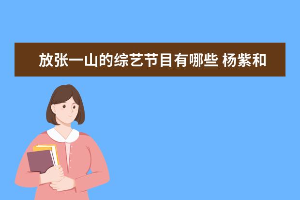 放张一山的综艺节目有哪些 杨紫和张一山的综艺 杨紫和张一山一起参加的综艺节...