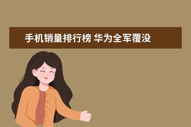 手机销量排行榜 华为全军覆没