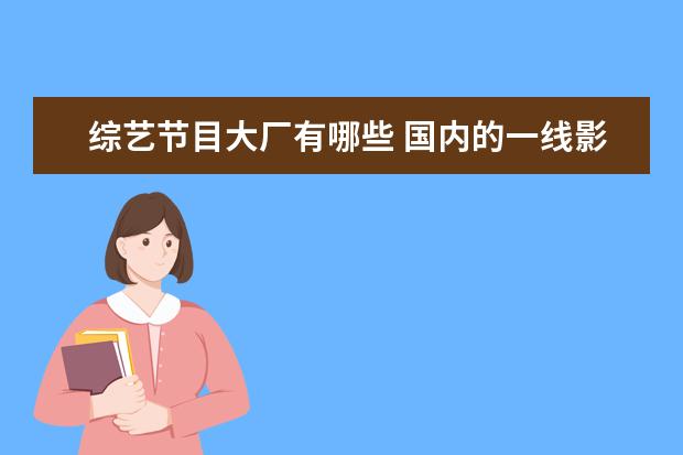 综艺节目大厂有哪些 国内的一线影视后期制作人或团队有哪些?