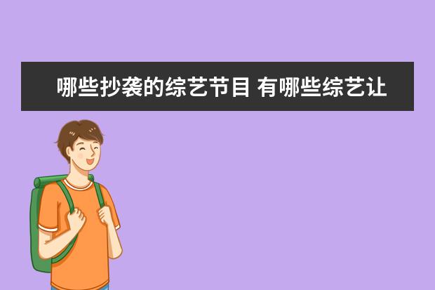 哪些抄袭的综艺节目 有哪些综艺让你以为是中国首创的,其实是买了国外版...