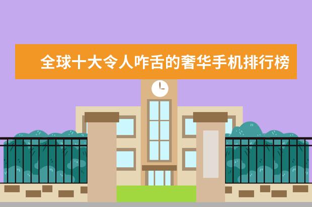 全球十大令人咋舌的奢华手机排行榜 热门手机排行榜前十名