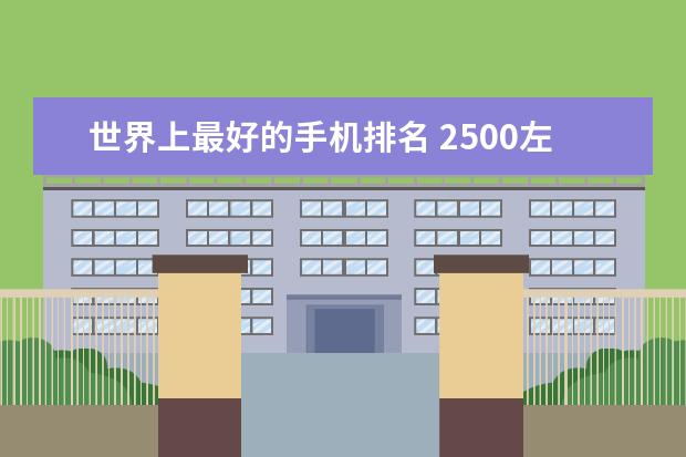 世界上最好的手机排名 2500左右的手机哪个性价比高
