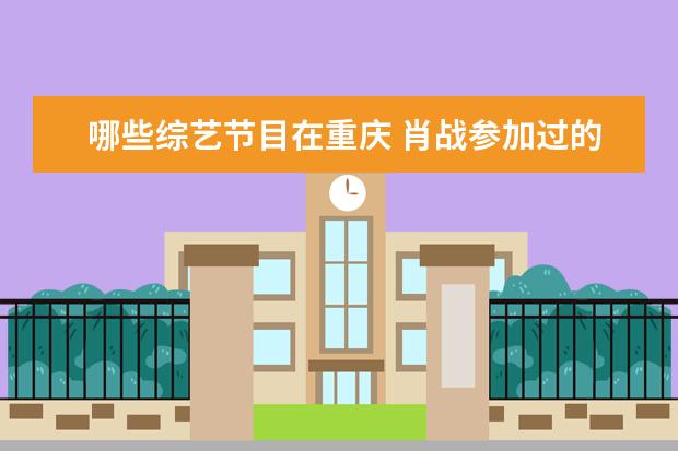 哪些综艺节目在重庆 肖战参加过的综艺节目有哪些