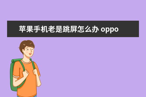 苹果手机老是跳屏怎么办 oppo手机发热怎么解决方法