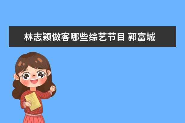 林志颖做客哪些综艺节目 郭富城 林志颖 范明 孙杨 韩东君 华少参加的综艺节...
