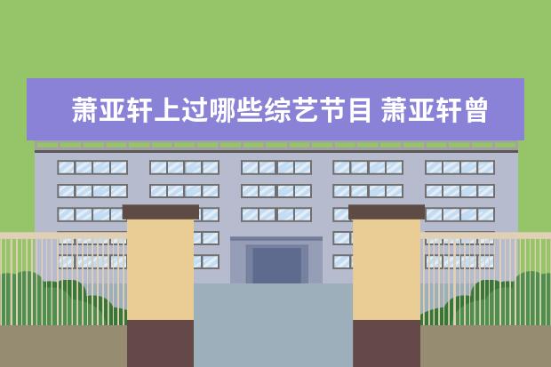 萧亚轩上过哪些综艺节目 萧亚轩曾与哪些小鲜肉谈恋爱期间最长的是哪一个? - ...
