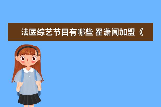 法医综艺节目有哪些 翟潇闻加盟《初入职场的我们·法医季》,你对这部综...