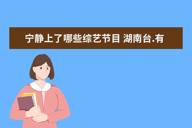 宁静上了哪些综艺节目 湖南台.有何炅.宁静.蔡少芬.赵丽颖.谢娜.等等是什么...
