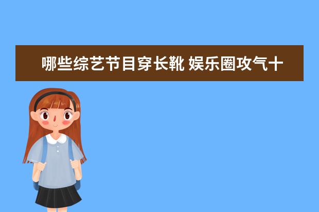哪些综艺节目穿长靴 娱乐圈攻气十足的女星有哪些?