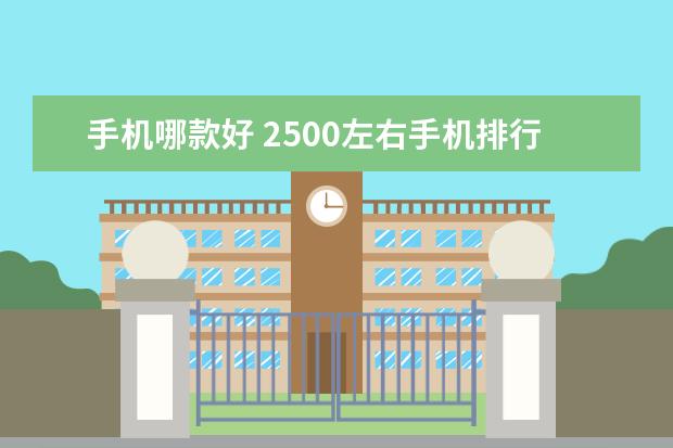 手机哪款好 2500左右手机排行榜