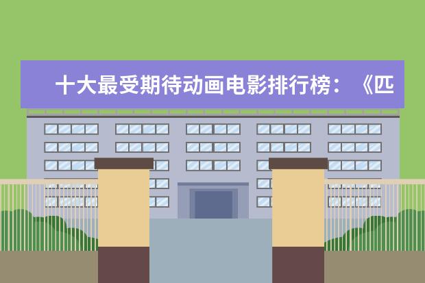十大最受期待动画电影排行榜：《匹诺曹》上榜，第六真人动画 中国票房最高十大恐怖片排行榜