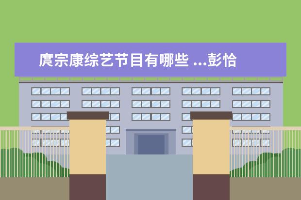 庹宗康综艺节目有哪些 ...彭恰恰,猪哥亮等综艺大咖主持的所有综艺节目。 -...
