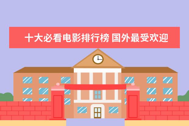 十大必看电影排行榜 国外最受欢迎中国电影排行榜,享誉全球的中国电影