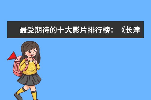 最受期待的十大影片排行榜：《长津湖》上榜，第四贾玲“处女作 千与千寻上榜龙猫百看不厌