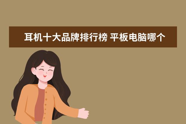 耳机十大品牌排行榜 平板电脑哪个牌子好，平板电脑十大品牌排行榜